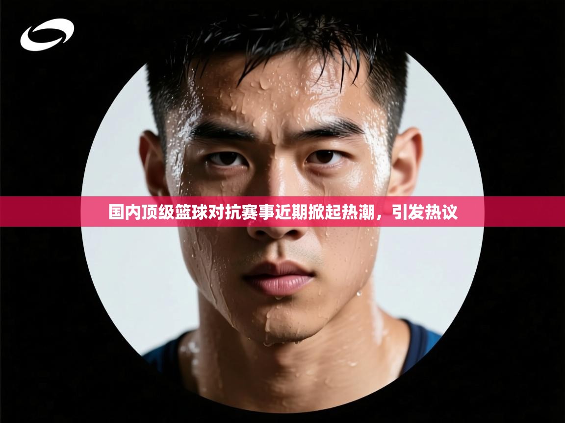 国内顶级篮球对抗赛事近期掀起热潮,引发热议 第2张